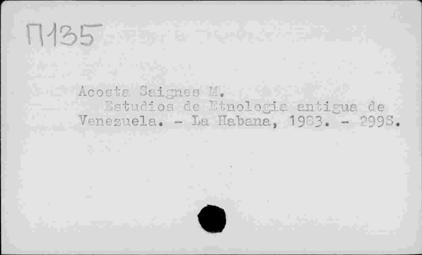 ﻿ГЧ2>5"
Acosta Saignes
studios de ’ tnologia antigua de Venezuela. - La Habana, 1903. - 299S